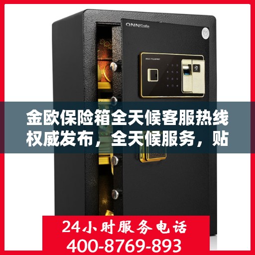 金欧保险箱全天候客服热线权威发布，全天候服务，贴心保障您的安全需求