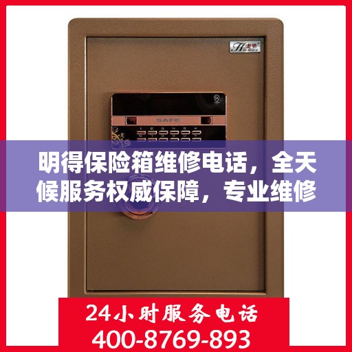 明得保险箱维修电话，全天候服务权威保障，专业维修快速响应！