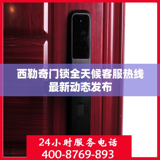 西勒奇门锁全天候客服热线最新动态发布