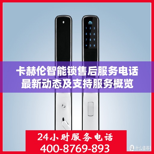 卡赫伦智能锁售后服务电话最新动态及支持服务概览