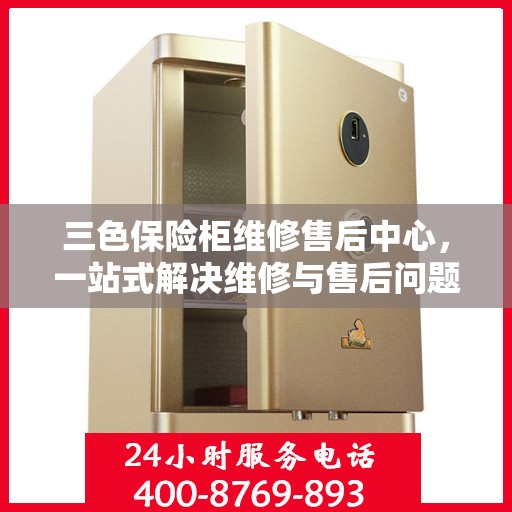 三色保险柜维修售后中心，一站式解决维修与售后问题的全面指南