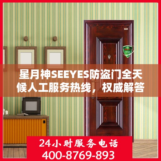 星月神SEEYES防盗门全天候人工服务热线，权威解答，无忧安全之门