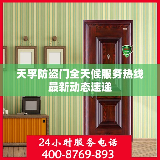 天孚防盗门全天候服务热线最新动态速递