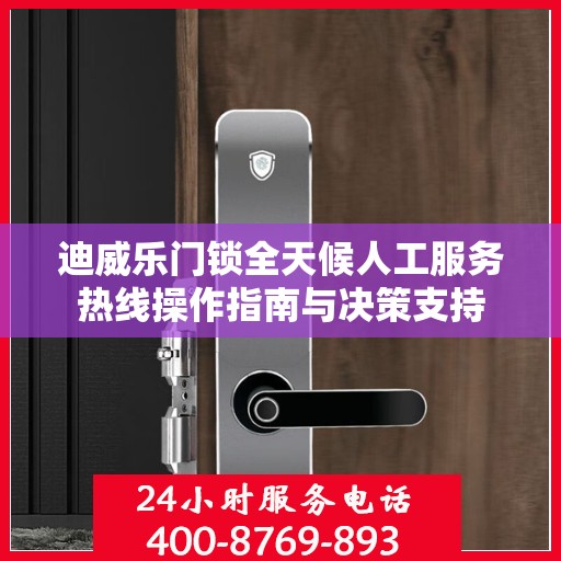 迪威乐门锁全天候人工服务热线操作指南与决策支持