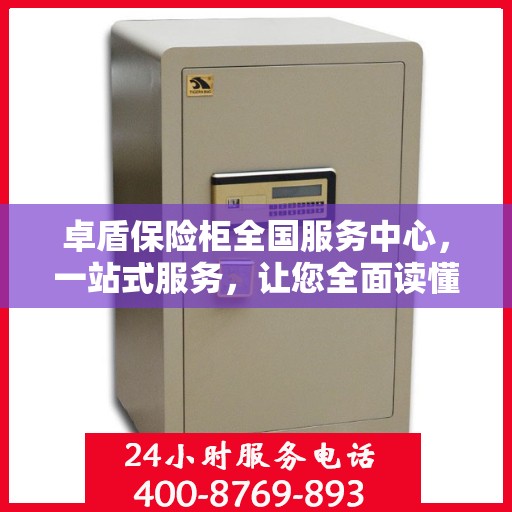 卓盾保险柜全国服务中心，一站式服务，让您全面读懂保险柜服务流程