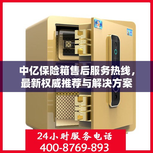 中亿保险箱售后服务热线，最新权威推荐与解决方案
