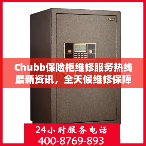 Chubb保险柜维修服务热线最新资讯，全天候维修保障，全天候为您服务