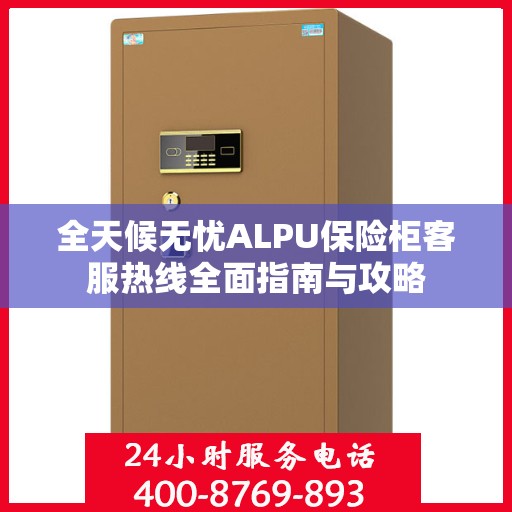 全天候无忧ALPU保险柜客服热线全面指南与攻略