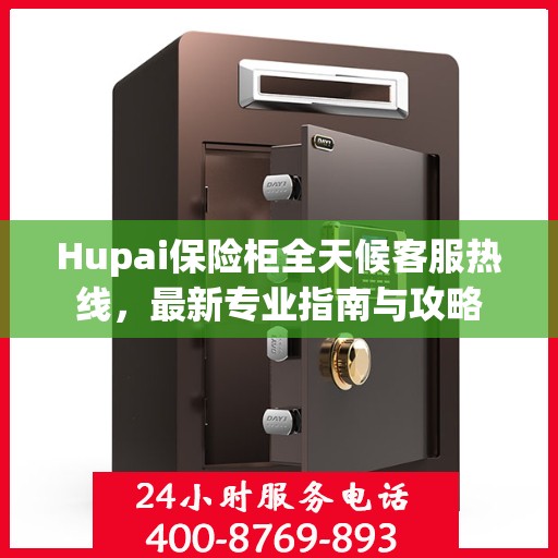 Hupai保险柜全天候客服热线，最新专业指南与攻略