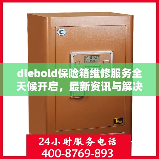dlebold保险箱维修服务全天候开启，最新资讯与解决方案