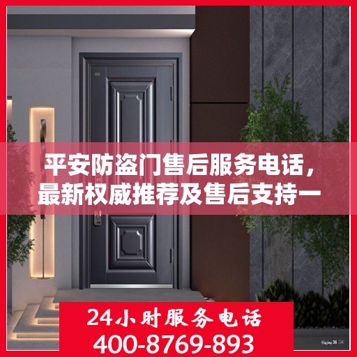 平安防盗门售后服务电话，最新权威推荐及售后支持一览