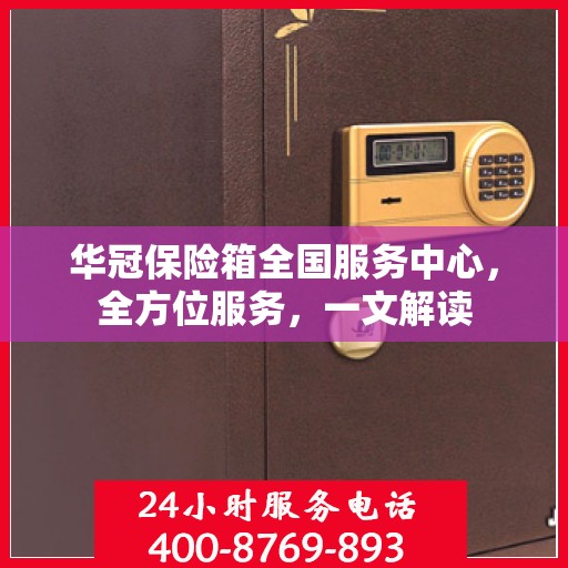 华冠保险箱全国服务中心，全方位服务，一文解读