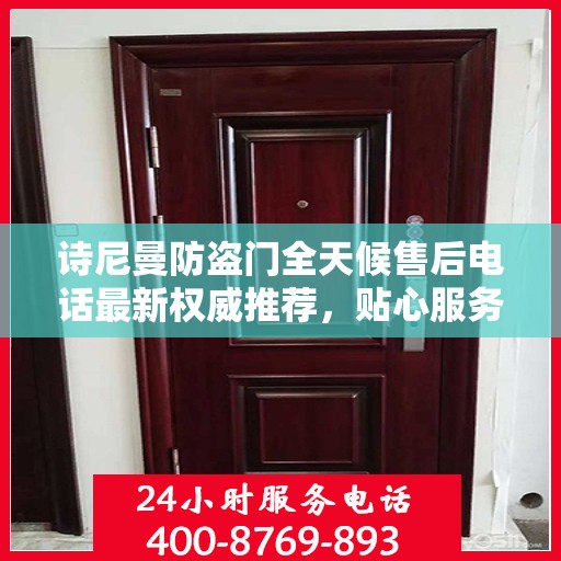 诗尼曼防盗门全天候售后电话最新权威推荐，贴心服务，无忧保障