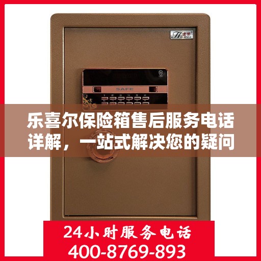 乐喜尔保险箱售后服务电话详解，一站式解决您的疑问与需求