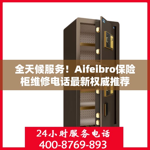 全天候服务！Aifeibro保险柜维修电话最新权威推荐