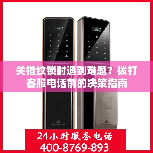 关指纹锁时遇到难题？拨打客服电话前的决策指南