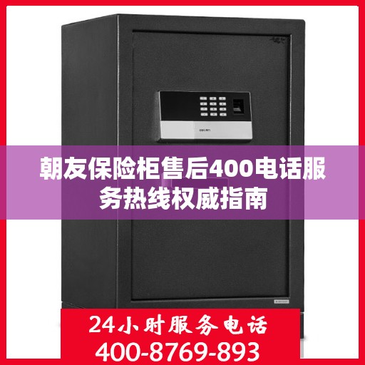 朝友保险柜售后400电话服务热线权威指南
