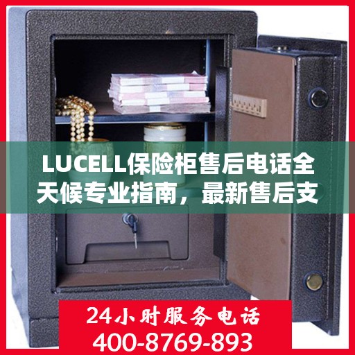 LUCELL保险柜售后电话全天候专业指南，最新售后支持及攻略速递