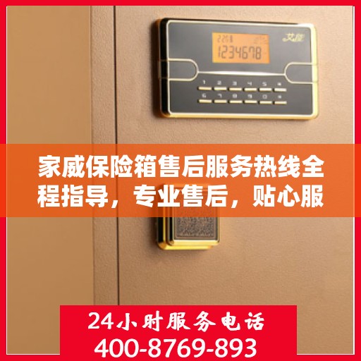 家威保险箱售后服务热线全程指导，专业售后，贴心服务最新攻略