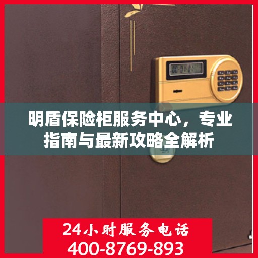 明盾保险柜服务中心，专业指南与最新攻略全解析