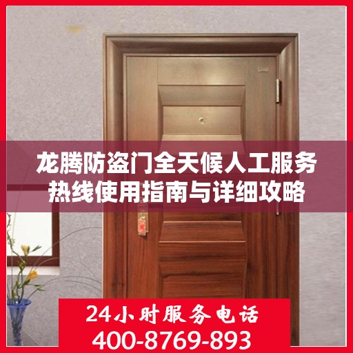 龙腾防盗门全天候人工服务热线使用指南与详细攻略
