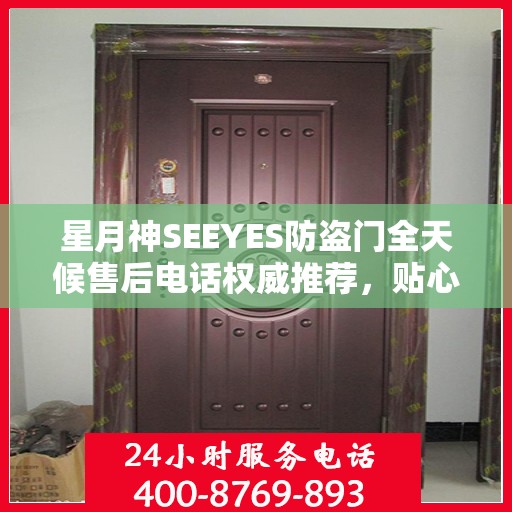 星月神SEEYES防盗门全天候售后电话权威推荐，贴心服务不打烊