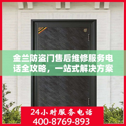 金兰防盗门售后维修服务电话全攻略，一站式解决方案与详细指南