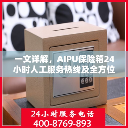 一文详解，AIPU保险箱24小时人工服务热线及全方位服务解析
