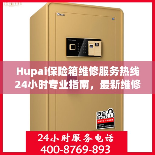Hupai保险箱维修服务热线24小时专业指南，最新维修攻略与电话速查