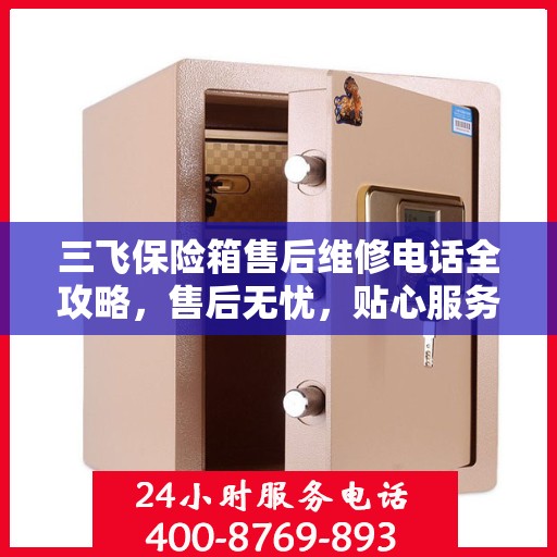 三飞保险箱售后维修电话全攻略，售后无忧，贴心服务为您保驾护航