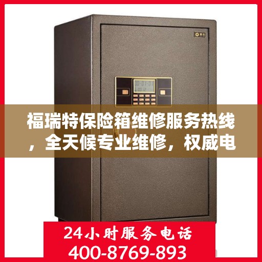 福瑞特保险箱维修服务热线，全天候专业维修，权威电话为您解答疑难！