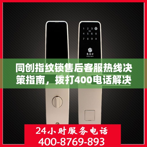 同创指纹锁售后客服热线决策指南，拨打400电话解决您的锁具问题