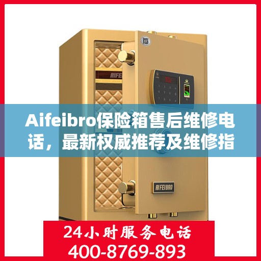 Aifeibro保险箱售后维修电话，最新权威推荐及维修指南