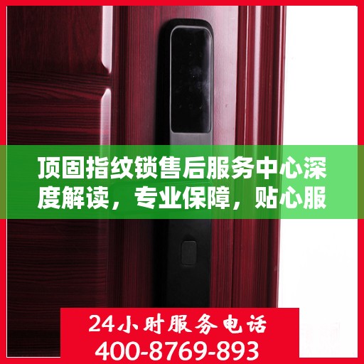 顶固指纹锁售后服务中心深度解读，专业保障，贴心服务