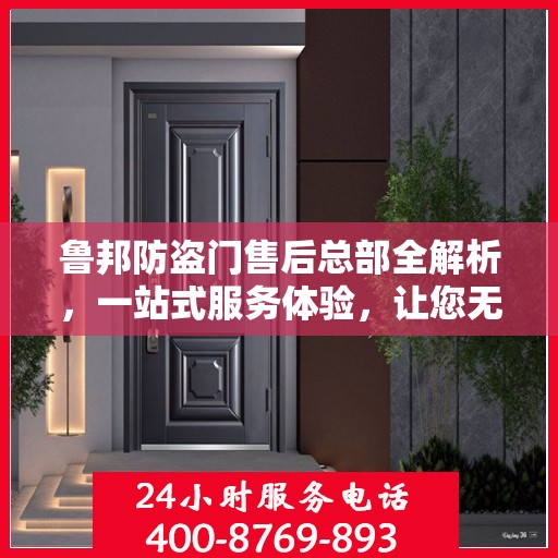 鲁邦防盗门售后总部全解析，一站式服务体验，让您无忧购门！