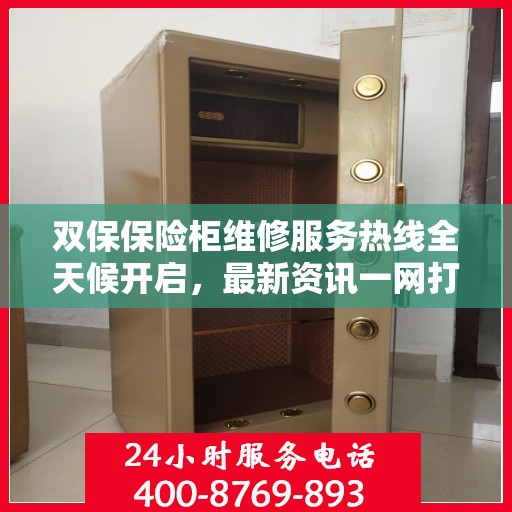 双保保险柜维修服务热线全天候开启，最新资讯一网打尽
