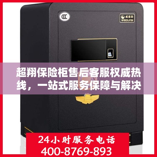 超翔保险柜售后客服权威热线，一站式服务保障与解决方案支持