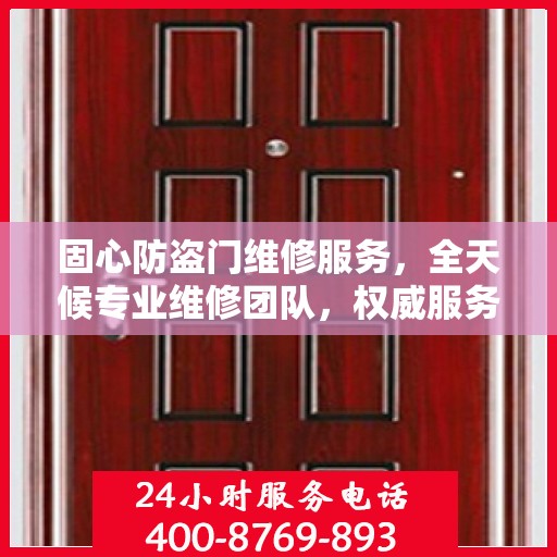 固心防盗门维修服务，全天候专业维修团队，权威服务电话即刻响应