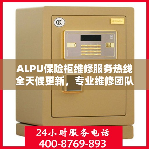 ALPU保险柜维修服务热线全天候更新，专业维修团队为您提供最新资讯与解决方案