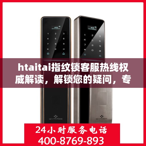 htaitai指纹锁客服热线权威解读，解锁您的疑问，专业解答全天候为您服务
