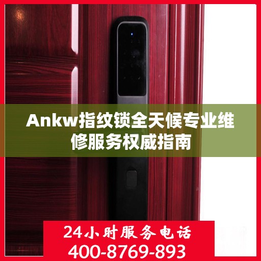 Ankw指纹锁全天候专业维修服务权威指南