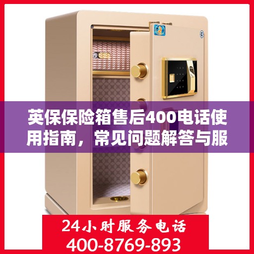 英保保险箱售后400电话使用指南，常见问题解答与服务保障详解
