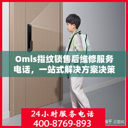 Omis指纹锁售后维修服务电话，一站式解决方案决策指南