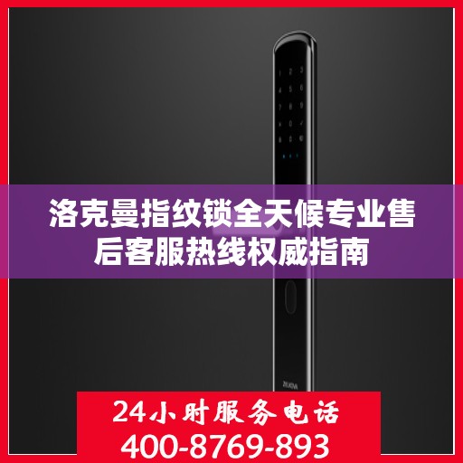 洛克曼指纹锁全天候专业售后客服热线权威指南