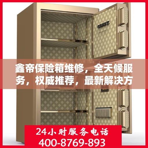 鑫帝保险箱维修，全天候服务，权威推荐，最新解决方案