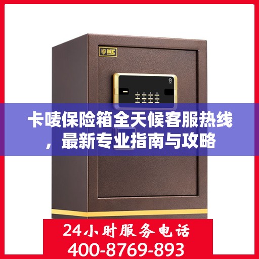 卡唛保险箱全天候客服热线，最新专业指南与攻略
