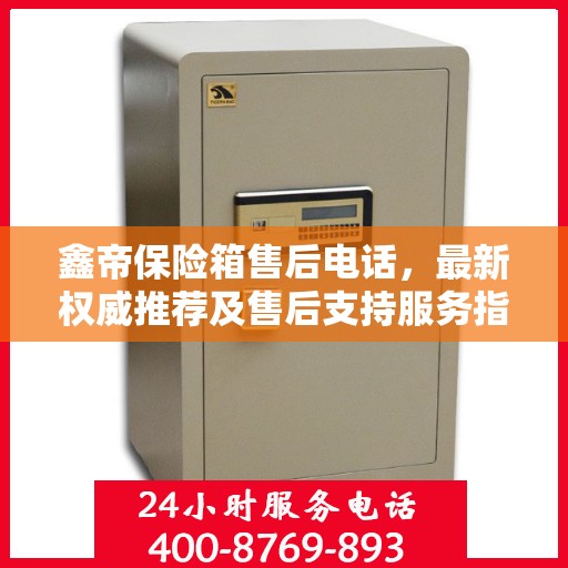 鑫帝保险箱售后电话，最新权威推荐及售后支持服务指南