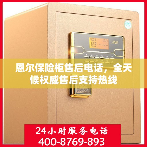恩尔保险柜售后电话，全天候权威售后支持热线