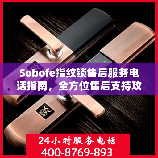 Sobofe指纹锁售后服务电话指南，全方位售后支持攻略