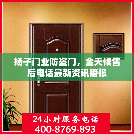 扬子门业防盗门，全天候售后电话最新资讯播报